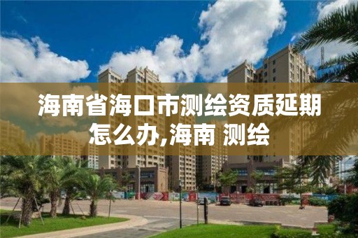 海南省海口市测绘资质延期怎么办,海南 测绘 海南省海口市测绘资质延期怎么办,海南 测绘
