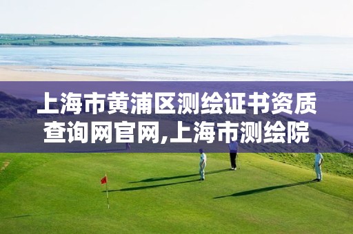 上海市黄浦区测绘证书资质查询网官网,上海市测绘院电话。