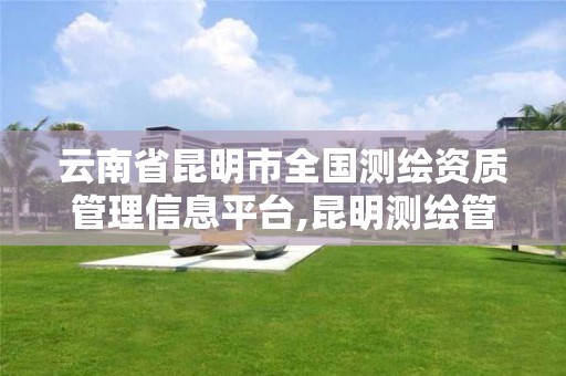 云南省昆明市全国测绘资质管理信息平台,昆明测绘管理中心。
