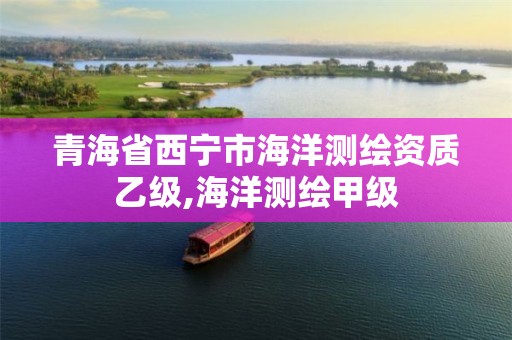 青海省西宁市海洋测绘资质乙级,海洋测绘甲级 青海省西宁市海洋测绘资质乙级,海洋测绘甲级
