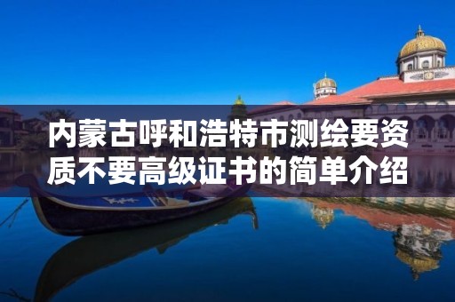 内蒙古呼和浩特市测绘要资质不要高级证书的简单介绍