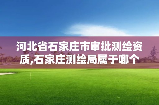河北省石家庄市审批测绘资质,石家庄测绘局属于哪个区