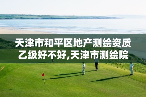 天津市和平区地产测绘资质乙级好不好,天津市测绘院待遇。 天津市和平区地产测绘资质乙级好不好,天津市测绘院待遇。