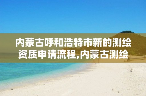 内蒙古呼和浩特市新的测绘资质申请流程,内蒙古测绘资质延期公告 内蒙古呼和浩特市新的测绘资质申请流程,内蒙古测绘资质延期公告