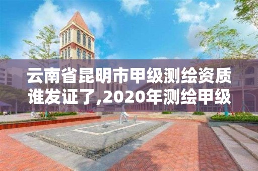 云南省昆明市甲级测绘资质谁发证了,2020年测绘甲级资质条件 云南省昆明市甲级测绘资质谁发证了,2020年测绘甲级资质条件