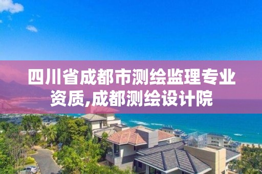 四川省成都市测绘监理专业资质,成都测绘设计院 四川省成都市测绘监理专业资质,成都测绘设计院