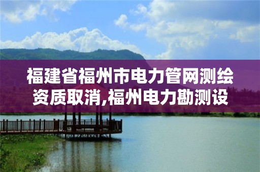 福建省福州市电力管网测绘资质取消,福州电力勘测设计院怎么样