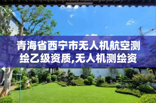 青海省西宁市无人机航空测绘乙级资质,无人机测绘资质申请流程。