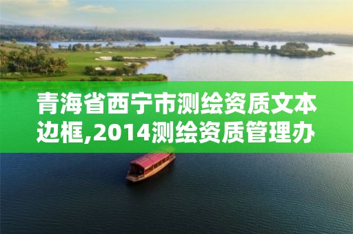 青海省西宁市测绘资质文本边框,2014测绘资质管理办法 青海省西宁市测绘资质文本边框,2014测绘资质管理办法