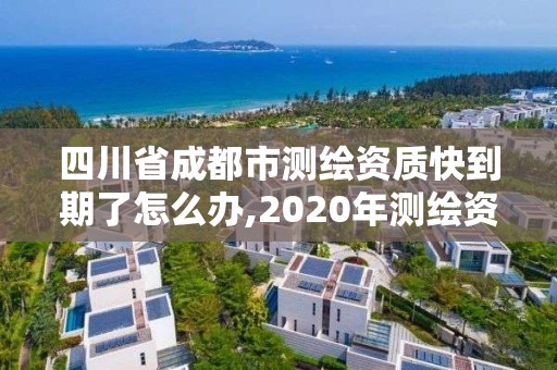 四川省成都市测绘资质快到期了怎么办,2020年测绘资质续期怎么办理。 四川省成都市测绘资质快到期了怎么办,2020年测绘资质续期怎么办理。