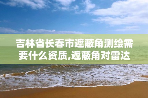 吉林省长春市遮蔽角测绘需要什么资质,遮蔽角对雷达探测范围的影响
