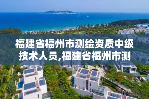 福建省福州市测绘资质中级技术人员,福建省福州市测绘资质中级技术人员招聘