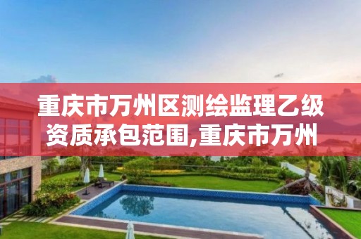 重庆市万州区测绘监理乙级资质承包范围,重庆市万州区测绘监理乙级资质承包范围是什么