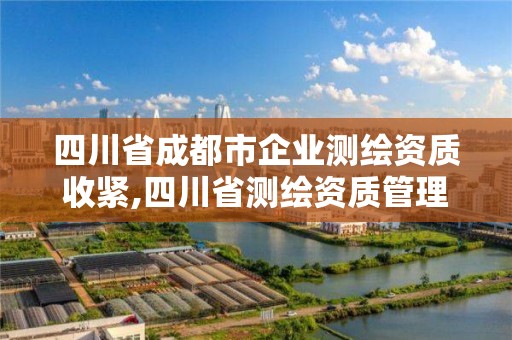 四川省成都市企业测绘资质收紧,四川省测绘资质管理办法