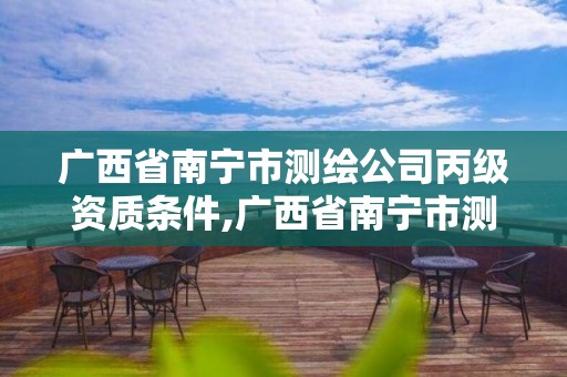 广西省南宁市测绘公司丙级资质条件,广西省南宁市测绘公司丙级资质条件最新