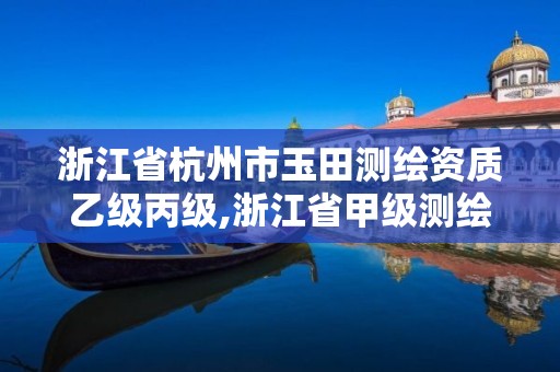 浙江省杭州市玉田测绘资质乙级丙级,浙江省甲级测绘资质单位