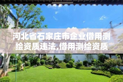 河北省石家庄市企业借用测绘资质违法,借用测绘资质收多少管理费 河北省石家庄市企业借用测绘资质违法,借用测绘资质收多少管理费