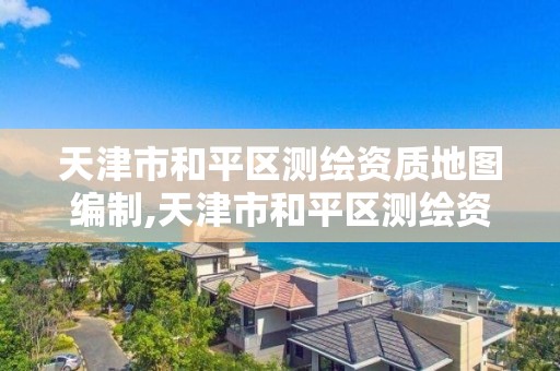 天津市和平区测绘资质地图编制,天津市和平区测绘资质地图编制单位
