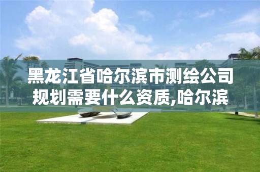 黑龙江省哈尔滨市测绘公司规划需要什么资质,哈尔滨测绘院招聘。 黑龙江省哈尔滨市测绘公司规划需要什么资质,哈尔滨测绘院招聘。