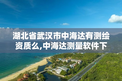 湖北省武汉市中海达有测绘资质么,中海达测量软件下载。