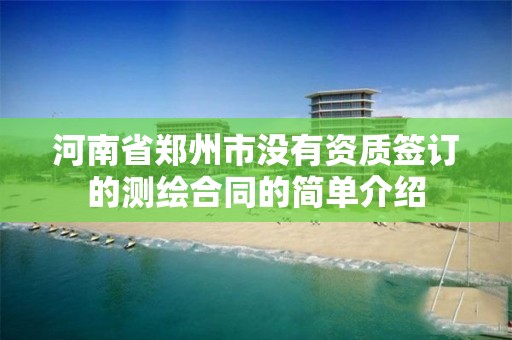 河南省郑州市没有资质签订的测绘合同的简单介绍