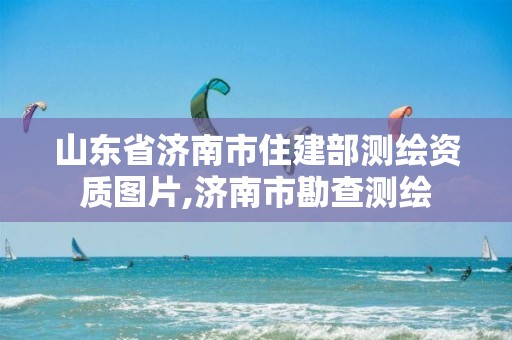 山东省济南市住建部测绘资质图片,济南市勘查测绘