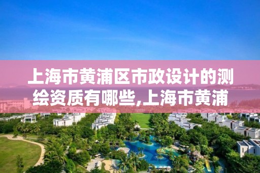 上海市黄浦区市政设计的测绘资质有哪些,上海市黄浦区市政设计的测绘资质有哪些企业。