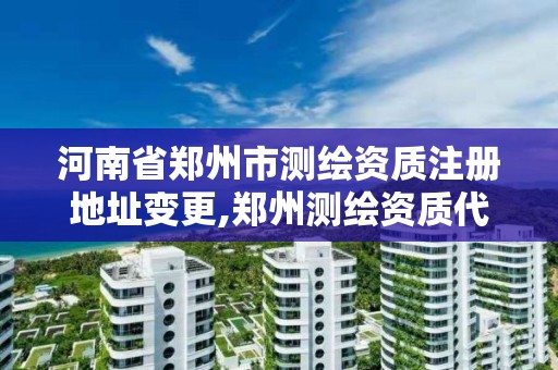 河南省郑州市测绘资质注册地址变更,郑州测绘资质代办