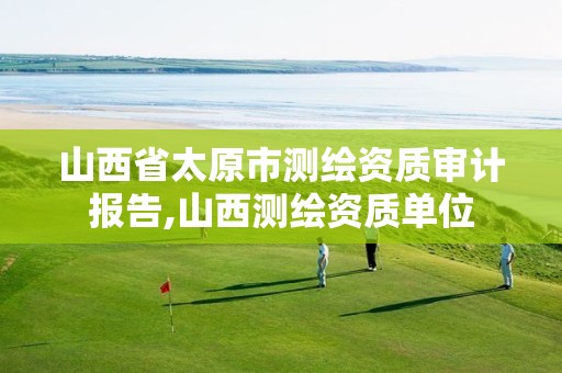 山西省太原市测绘资质审计报告,山西测绘资质单位