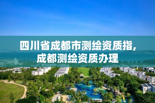 四川省成都市测绘资质指,成都测绘资质办理