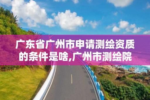 广东省广州市申请测绘资质的条件是啥,广州市测绘院电话。