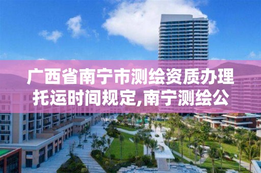 广西省南宁市测绘资质办理托运时间规定,南宁测绘公司怎么收费标准