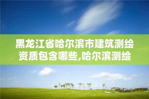 黑龙江省哈尔滨市建筑测绘资质包含哪些,哈尔滨测绘局是干什么的 黑龙江省哈尔滨市建筑测绘资质包含哪些,哈尔滨测绘局是干什么的