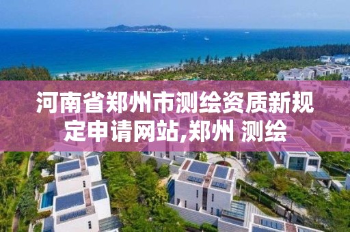 河南省郑州市测绘资质新规定申请网站,郑州 测绘