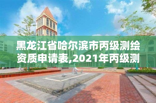 黑龙江省哈尔滨市丙级测绘资质申请表,2021年丙级测绘资质申请需要什么条件