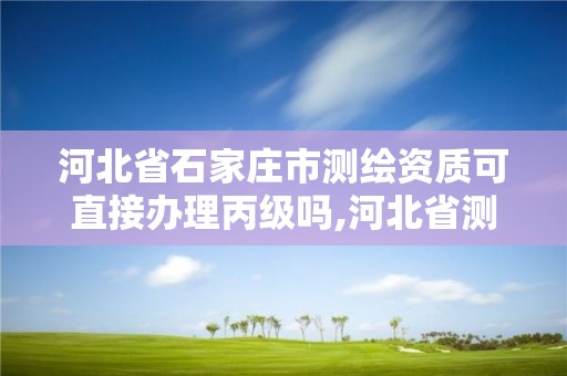 河北省石家庄市测绘资质可直接办理丙级吗,河北省测绘丙级资质办理需要多少人。 河北省石家庄市测绘资质可直接办理丙级吗,河北省测绘丙级资质办理需要多少人。