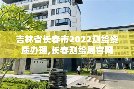 吉林省长春市2022测绘资质办理,长春测绘局官网