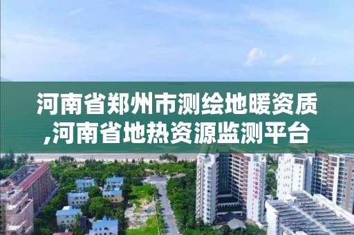 河南省郑州市测绘地暖资质,河南省地热资源监测平台