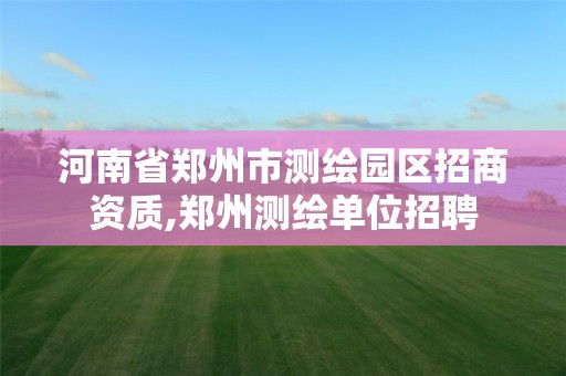 河南省郑州市测绘园区招商资质,郑州测绘单位招聘 河南省郑州市测绘园区招商资质,郑州测绘单位招聘