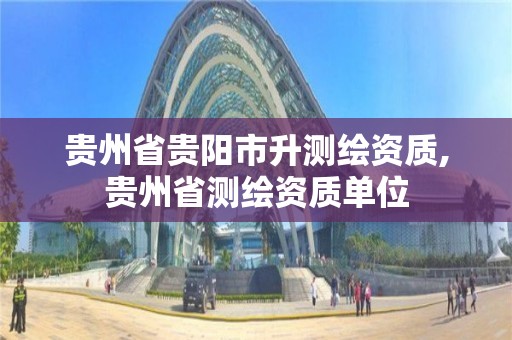 贵州省贵阳市升测绘资质,贵州省测绘资质单位