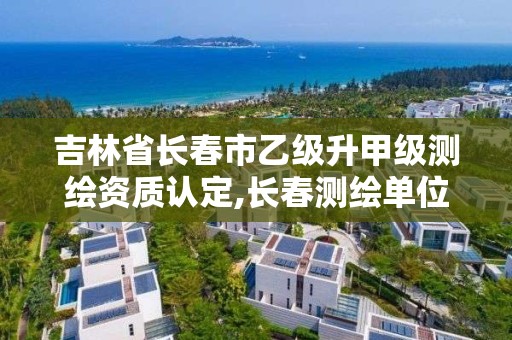 吉林省长春市乙级升甲级测绘资质认定,长春测绘单位 吉林省长春市乙级升甲级测绘资质认定,长春测绘单位