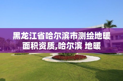 黑龙江省哈尔滨市测绘地暖面积资质,哈尔滨 地暖