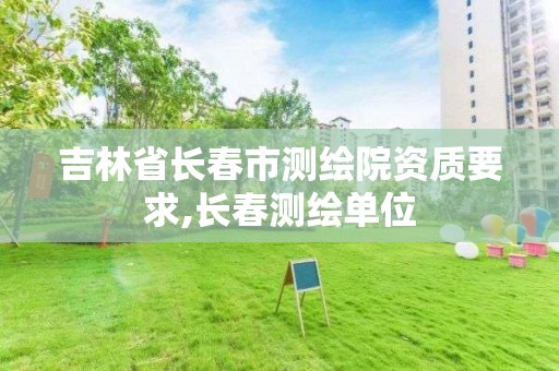 吉林省长春市测绘院资质要求,长春测绘单位
