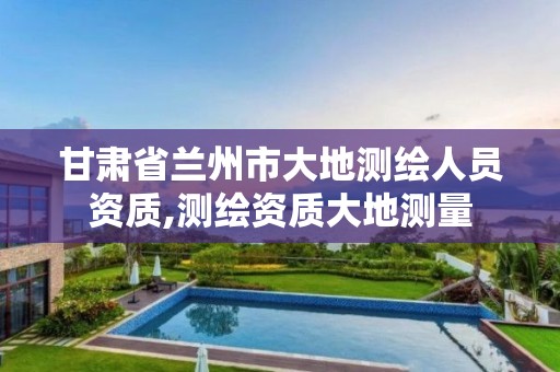 甘肃省兰州市大地测绘人员资质,测绘资质大地测量