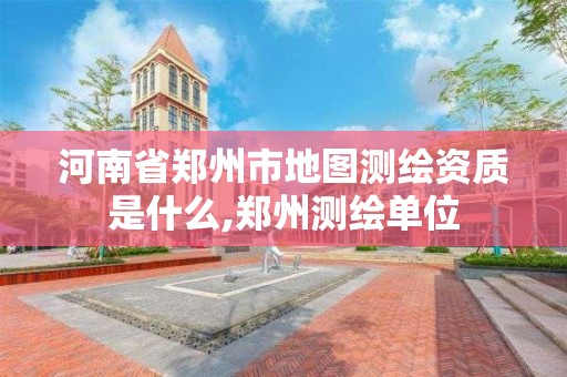 河南省郑州市地图测绘资质是什么,郑州测绘单位 河南省郑州市地图测绘资质是什么,郑州测绘单位