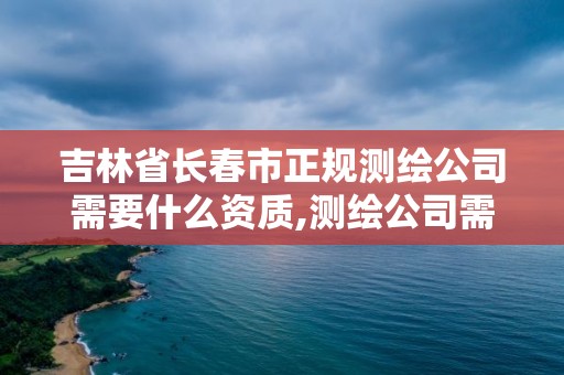 吉林省长春市正规测绘公司需要什么资质,测绘公司需要什么资质办理。