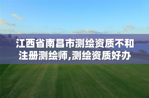 江西省南昌市测绘资质不和注册测绘师,测绘资质好办吗