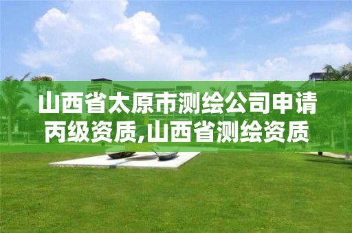 山西省太原市测绘公司申请丙级资质,山西省测绘资质延期公告