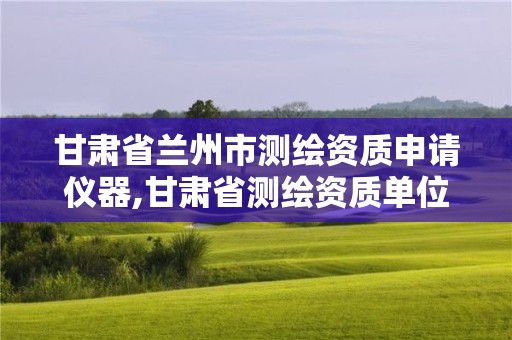 甘肃省兰州市测绘资质申请仪器,甘肃省测绘资质单位
