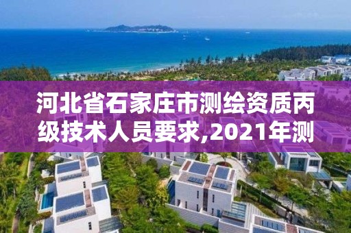 河北省石家庄市测绘资质丙级技术人员要求,2021年测绘资质丙级申报条件。